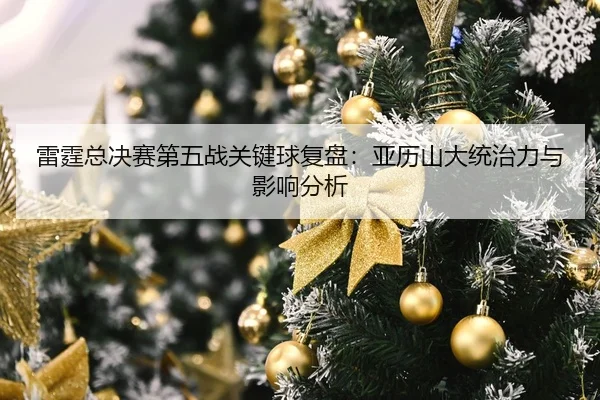 雷霆总决赛第五战关键球复盘：亚历山大统治力与影响分析