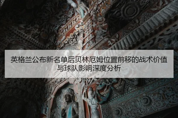 英格兰公布新名单后贝林厄姆位置前移的战术价值与球队影响深度分析